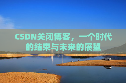 CSDN关闭博客，一个时代的结束与未来的展望